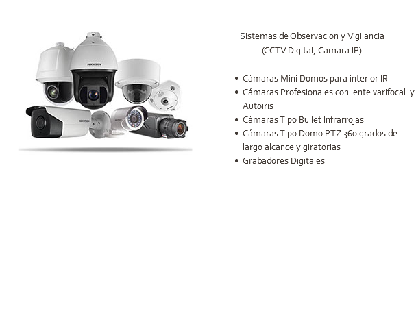 ﷯ Sistemas de Observacion y Vigilancia (CCTV Digital, Camara IP) Cámaras Mini Domos para interior IR Cámaras Profesionales con lente varifocal y Autoiris Cámaras Tipo Bullet Infrarrojas Cámaras Tipo Domo PTZ 360 grados de largo alcance y giratorias Grabadores Digitales 