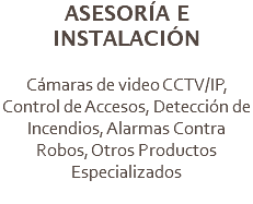 ASESORÍA E INSTALACIÓN Cámaras de video CCTV/IP, Control de Accesos, Detección de Incendios, Alarmas Contra Robos, Otros Productos Especializados
