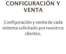 CONFIGURACIÓN Y VENTA Configuración y venta de cada sistema solicitado por nuestros clientes.